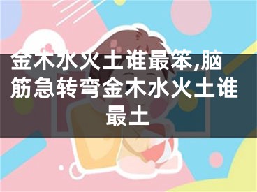 金木水火土谁最笨,脑筋急转弯金木水火土谁最土