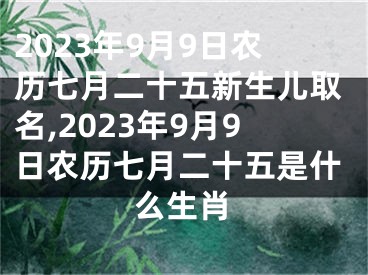 2023年9月9日农历七月二十五新生儿取名,2023年9月9日农历七月二十五是什么生肖