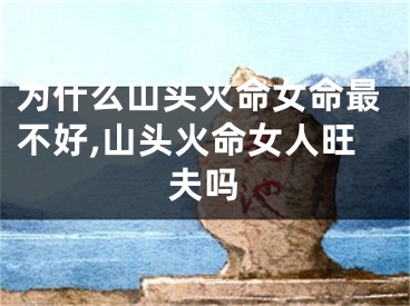 为什么山头火命女命最不好,山头火命女人旺夫吗