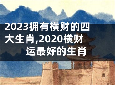 2023拥有横财的四大生肖,2020横财运最好的生肖