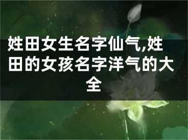 姓田女生名字仙气,姓田的女孩名字洋气的大全