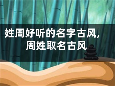 姓周好听的名字古风,周姓取名古风