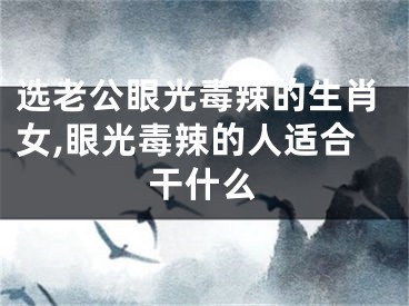 选老公眼光毒辣的生肖女,眼光毒辣的人适合干什么