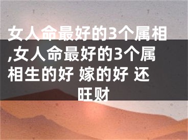 女人命最好的3个属相,女人命最好的3个属相生的好 嫁的好 还旺财