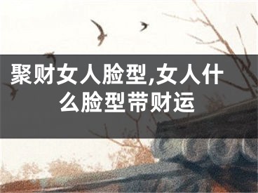 聚财女人脸型,女人什么脸型带财运