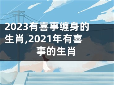 2023有喜事缠身的生肖,2021年有喜事的生肖