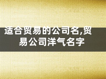 适合贸易的公司名,贸易公司洋气名字