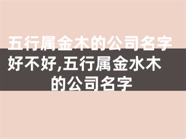 五行属金木的公司名字好不好,五行属金水木的公司名字