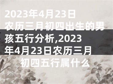 2023年4月23日农历三月初四出生的男孩五行分析,2023年4月23日农历三月初四五行属什么