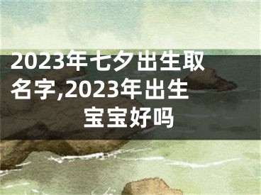 2023年七夕出生取名字,2023年出生宝宝好吗