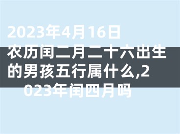 2023年4月16日农历闰二月二十六出生的男孩五行属什么,2023年闰四月吗