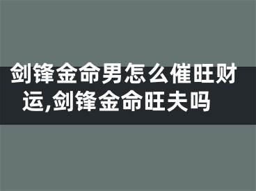 剑锋金命男怎么催旺财运,剑锋金命旺夫吗