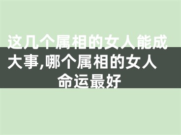 这几个属相的女人能成大事,哪个属相的女人命运最好