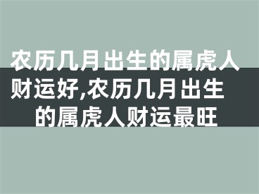 农历几月出生的属虎人财运好,农历几月出生的属虎人财运最旺