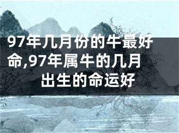 97年几月份的牛最好命,97年属牛的几月出生的命运好