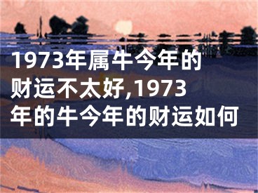 1973年属牛今年的财运不太好,1973年的牛今年的财运如何