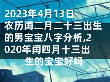 2023年4月13日农历闰二月二十三出生的男宝宝八字分析,2020年闰四月十三出生的宝宝好吗