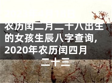 2023年4月18日农历闰二月二十八出生的女孩生辰八字查询,2020年农历闰四月二十三