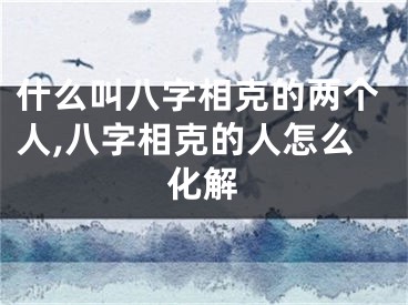 什么叫八字相克的两个人,八字相克的人怎么化解