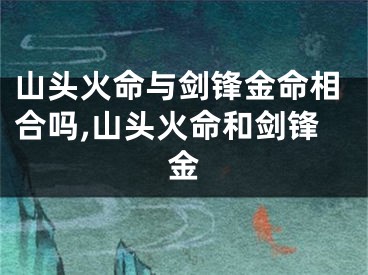 山头火命与剑锋金命相合吗,山头火命和剑锋金