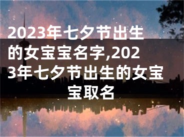 2023年七夕节出生的女宝宝名字,2023年七夕节出生的女宝宝取名