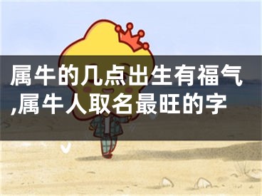 属牛的几点出生有福气,属牛人取名最旺的字