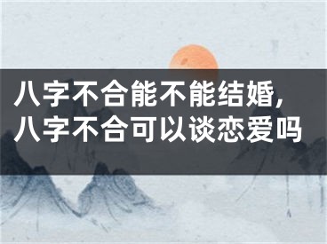 八字不合能不能结婚,八字不合可以谈恋爱吗