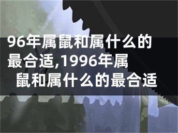 96年属鼠和属什么的最合适,1996年属鼠和属什么的最合适