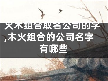 火木组合取名公司的字,木火组合的公司名字有哪些