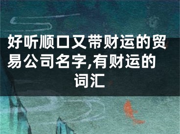 好听顺口又带财运的贸易公司名字,有财运的词汇