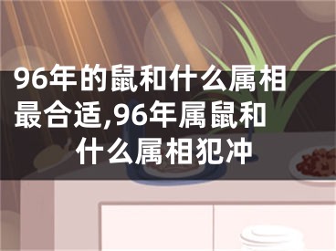 96年的鼠和什么属相最合适,96年属鼠和什么属相犯冲