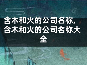 含木和火的公司名称,含木和火的公司名称大全