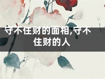 守不住财的面相,守不住财的人