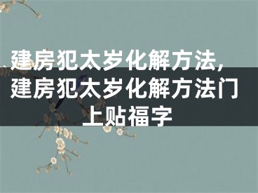 建房犯太岁化解方法,建房犯太岁化解方法门上贴福字