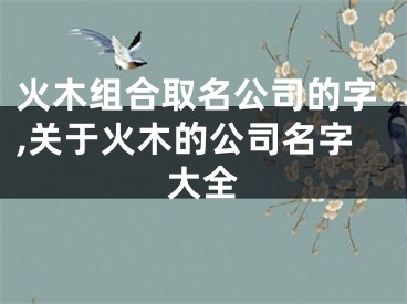 火木组合取名公司的字,关于火木的公司名字大全