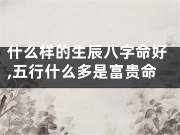 什么样的生辰八字命好,五行什么多是富贵命