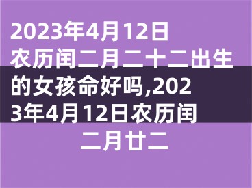 2023年4月12日农历闰二月二十二出生的女孩命好吗,2023年4月12日农历闰二月廿二