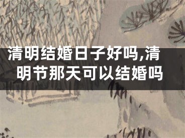 清明结婚日子好吗,清明节那天可以结婚吗