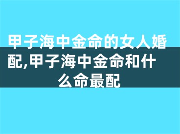 甲子海中金命的女人婚配,甲子海中金命和什么命最配