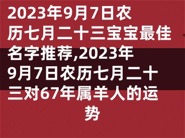 2023年9月7日农历七月二十三宝宝最佳名字推荐,2023年9月7日农历七月二十三对67年属羊人的运势