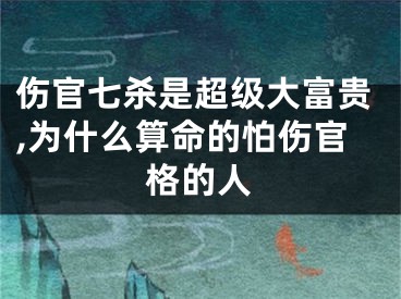 伤官七杀是超级大富贵,为什么算命的怕伤官格的人