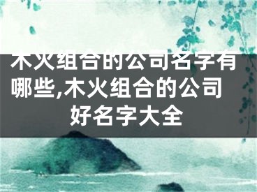 木火组合的公司名字有哪些,木火组合的公司好名字大全