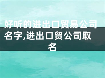 好听的进出口贸易公司名字,进出口贸公司取名