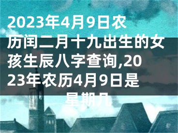 2023年4月9日农历闰二月十九出生的女孩生辰八字查询,2023年农历4月9日是星期几