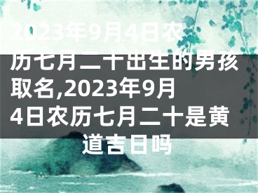 2023年9月4日农历七月二十出生的男孩取名,2023年9月4日农历七月二十是黄道吉日吗