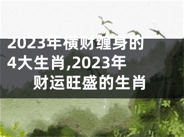 2023年横财缠身的4大生肖,2023年财运旺盛的生肖