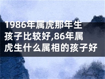 1986年属虎那年生孩子比较好,86年属虎生什么属相的孩子好