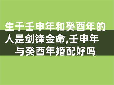 生于壬申年和癸酉年的人是剑锋金命,壬申年与癸酉年婚配好吗