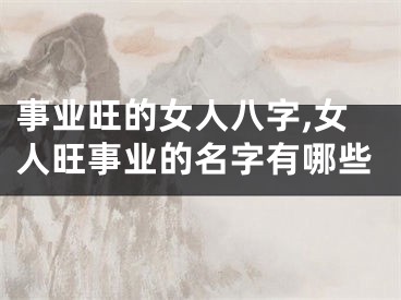 事业旺的女人八字,女人旺事业的名字有哪些