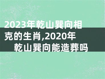 2023年乾山巽向相克的生肖,2020年乾山巽向能造葬吗